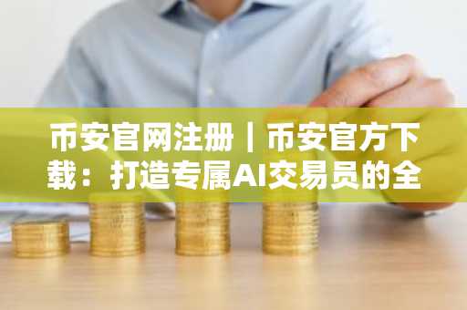 币安官网注册｜币安官方下载：打造专属AI交易员的全攻略