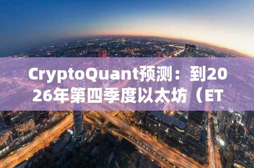 CryptoQuant预测：到2026年第四季度以太坊（ETH）交易价位几何