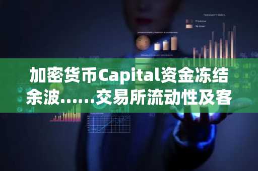 加密货币Capital资金冻结余波……交易所流动性及客户资产信任争议升温