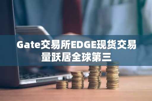 Gate交易所EDGE现货交易量跃居全球第三