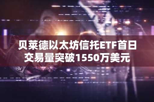 贝莱德以太坊信托ETF首日交易量突破1550万美元