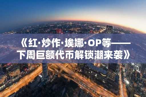 《红·炒作·埃娜·OP等——下周巨额代币解锁潮来袭》