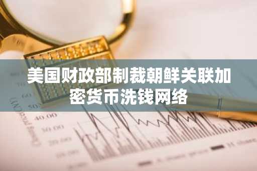 美国财政部制裁朝鲜关联加密货币洗钱网络