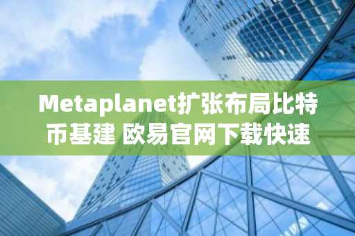 Metaplanet扩张布局比特币基建 欧易官网下载快速注册参与