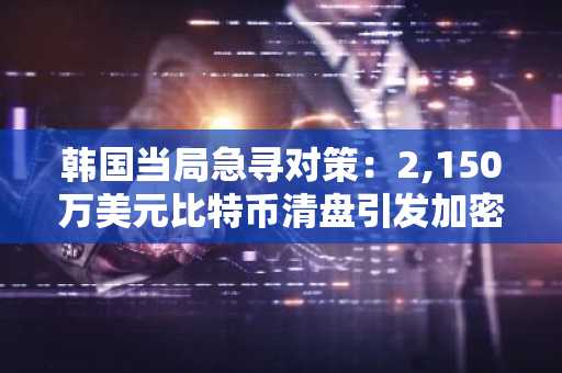 韩国当局急寻对策：2,150万美元比特币清盘引发加密资产安全议题