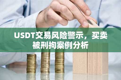 USDT交易风险警示，买卖被刑拘案例分析
