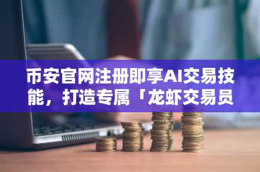 币安官网注册即享AI交易技能，打造专属「龙虾交易员」全攻略