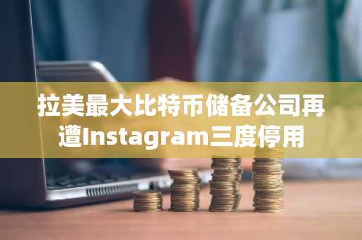 拉美最大比特币储备公司再遭Instagram三度停用