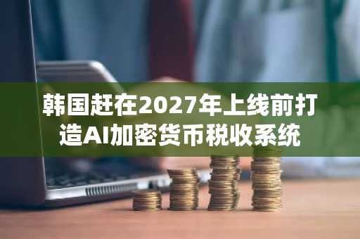 韩国赶在2027年上线前打造AI加密货币税收系统