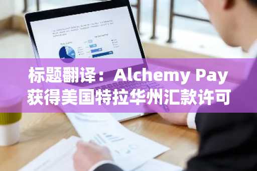 标题翻译：Alchemy Pay获得美国特拉华州汇款许可