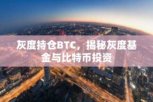 灰度持仓BTC，揭秘灰度基金与比特币投资