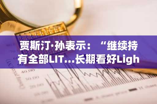 贾斯汀·孙表示：“继续持有全部LIT…长期看好Lighter”