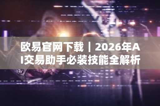 欧易官网下载｜2026年AI交易助手必装技能全解析：欧易、币安等六大平台深度评测