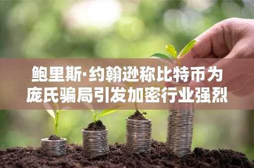 鲍里斯·约翰逊称比特币为庞氏骗局引发加密行业强烈反弹