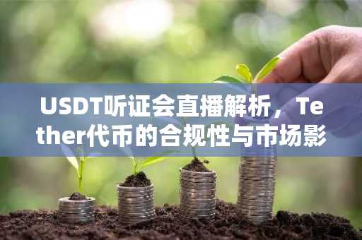 USDT听证会直播解析，Tether代币的合规性与市场影响
