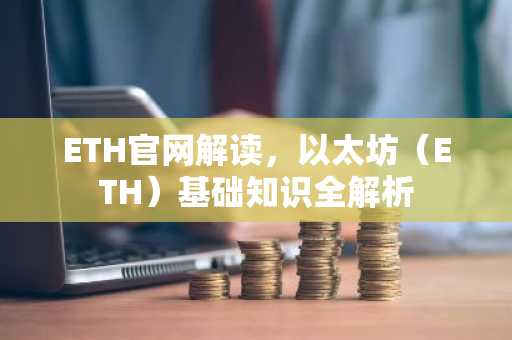 ETH官网解读，以太坊（ETH）基础知识全解析