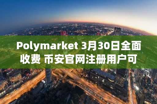 Polymarket 3月30日全面收费 币安官网注册用户可快速接入预测市场