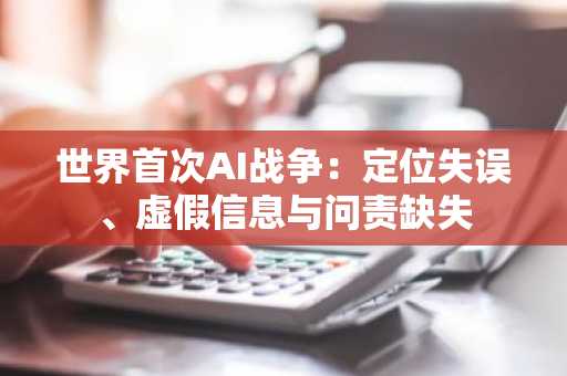 世界首次AI战争：定位失误、虚假信息与问责缺失