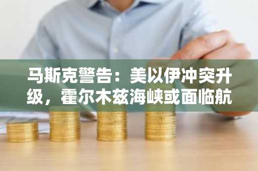 马斯克警告：美以伊冲突升级，霍尔木兹海峡或面临航运中断